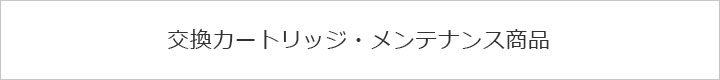 交換カートリッジ・メンテナンス商品